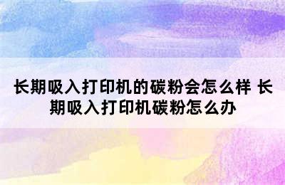 长期吸入打印机的碳粉会怎么样 长期吸入打印机碳粉怎么办